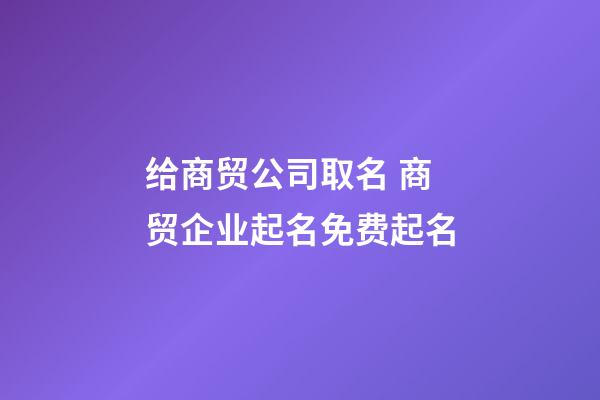 给商贸公司取名 商贸企业起名免费起名-第1张-公司起名-玄机派